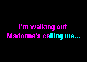 I'm walking out

Madonna's calling me...