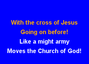 With the cross of Jesus
Going on before!

Like a might army
Moves the Church of God!