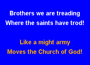 Brothers we are treading
Where the saints have trod!

Like a might army
Moves the Church of God!