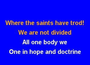 Where the saints have trod!

We are not divided
All one body we
One in hope and doctrine