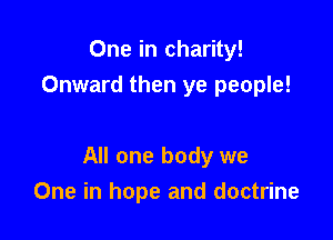 One in charity!
Onward then ye people!

All one body we
One in hope and doctrine