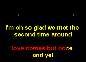 I'm oh so glad we met the

second time around

love comes but once
and yet