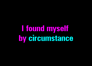 I found myself

by circumstance