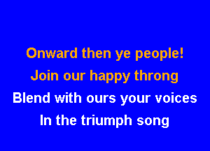 Onward then ye people!
Join our happy throng

Blend with ours your voices

In the triumph song