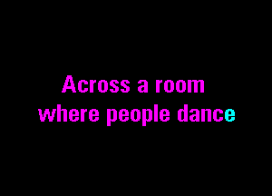 Across a room

where people dance
