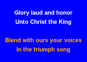 Glory laud and honor
Unto Christ the King

Blend with ours your voices
In the triumph song