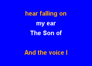 hear falling on

my ear
The Son of

And the voice I