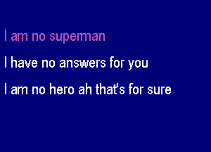 I have no answers for you

I am no hero ah that's for sure