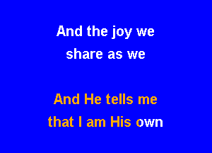 And the joy we

share as we

And He tells me
that I am His own