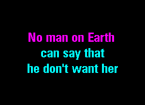 No man on Earth

can say that
he don't want her