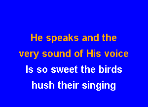 He speaks and the

very sound of His voice

ls so sweet the birds
hush their singing