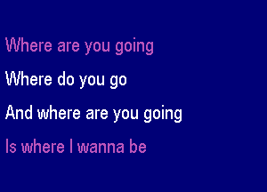 Where do you go

And where are you going