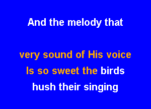 And the melody that

very sound of His voice
Is so sweet the birds

hush their singing