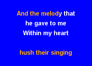And the melody that
he gave to me
Within my heart

hush their singing
