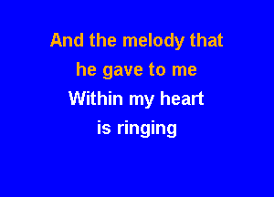 And the melody that
he gave to me

Within my heart
is ringing