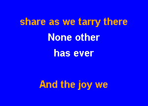share as we tarry there
None other
has ever

And the joy we