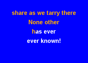 share as we tarry there
None other

has ever
ever known!