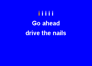 Go ahead

drive the nails