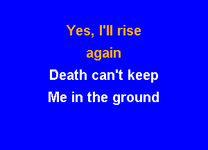 Yes, I'll rise
again

Death can't keep

Me in the ground