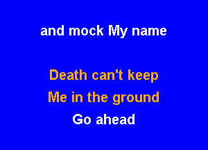 and mock My name

Death can't keep
Me in the ground
Go ahead