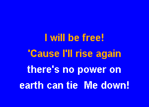 I will be free!
'Cause I'll rise again

there's no power on
earth can tie Me down!