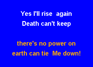 Yes I'll rise again
Death can't keep

there's no power on
earth can tie Me down!