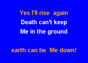 Yes I'll rise again
Death can't keep

Me in the ground

earth can tie Me down!