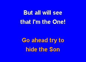 But all will see
that I'm the One!

Go ahead try to
hide the Son