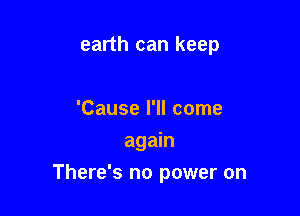 earth can keep

'Cause I'll come
again

There's no power on