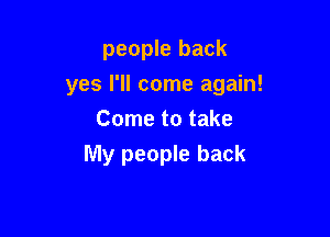 people back
yes I'll come again!

Come to take
My people back