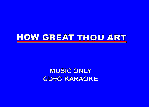 HOW GREAT THOU ART

MUSIC ON LY
CD G KARAOKE
