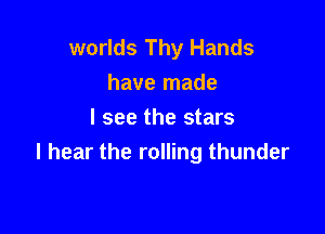 worlds Thy Hands
have made

I see the stars
I hear the rolling thunder
