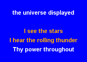 the universe displayed

I see the stars
I hear the rolling thunder
Thy power throughout