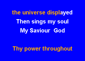 the universe displayed
Then sings my soul
My Saviour God

Thy power throughout
