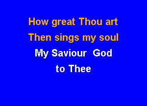 How great Thou art

Then sings my soul

My Saviour God
to Thee