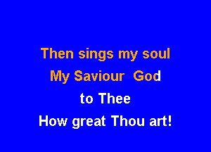 Then sings my soul

My Saviour God
to Thee
How great Thou art!