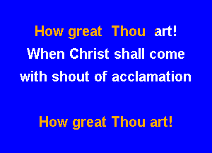 How great Thou art!
When Christ shall come
with shout of acclamation

How great Thou art!
