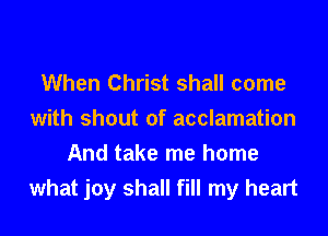 When Christ shall come

with shout of acclamation
And take me home
what joy shall fill my heart