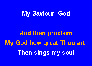 My Saviour God

And then proclaim
My God how great Thou art!
Then sings my soul