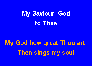 My Saviour God
to Thee

My God how great Thou art!
Then sings my soul