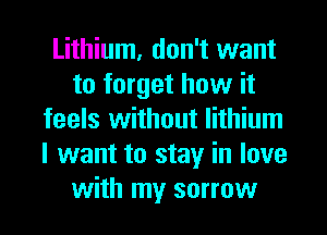 Lithium, don't want
to forget how it
feels without lithium
I want to stay in love
with my sorrow