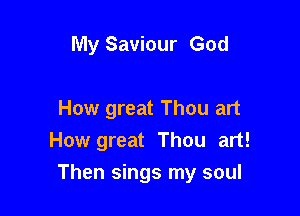 My Saviour God

How great Thou art
How great Thou art!

Then sings my soul