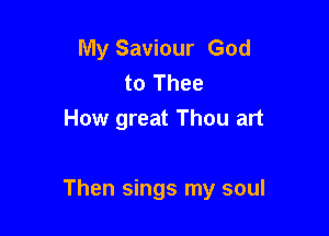 My Saviour God
to Thee
How great Thou art

Then sings my soul