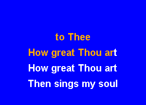 to Thee
How great Thou art
How great Thou art

Then sings my soul