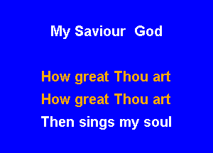 My Saviour God

How great Thou art
How great Thou art

Then sings my soul