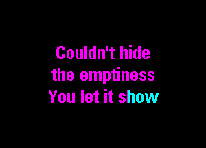 Couldn't hide

the emptiness
You let it show