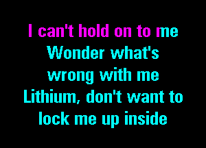 I can't hold on to me
Wonder what's
wrong with me

Lithium, don't want to
lock me up inside