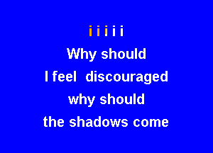 Why should

I feel discouraged
why should

the shadows come