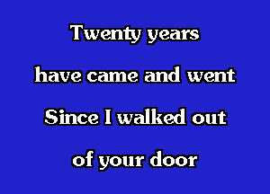 Twenty years
have came and went

Since I walked out

of your door
