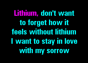 Lithium, don't want
to forget how it
feels without lithium
I want to stay in love
with my sorrow